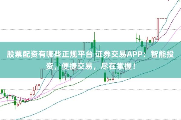 股票配资有哪些正规平台 证券交易APP:智能投资,便捷交易,尽在掌握!