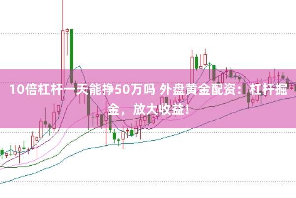 10倍杠杆一天能挣50万吗 外盘黄金配资：杠杆掘金，放大收益！
