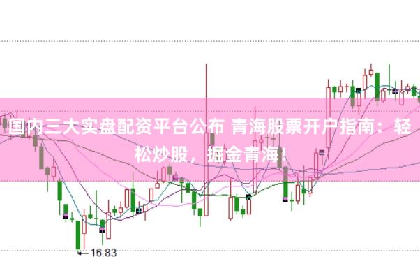 国内三大实盘配资平台公布 青海股票开户指南：轻松炒股，掘金青海！