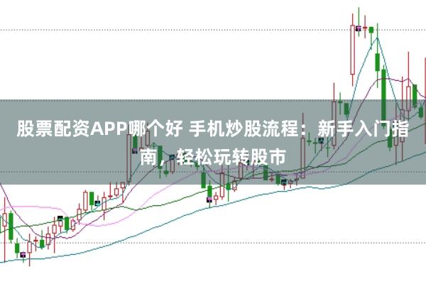 股票配资APP哪个好 手机炒股流程：新手入门指南，轻松玩转股市