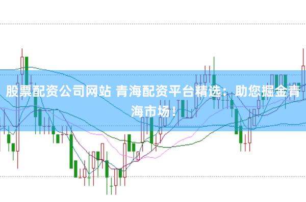 股票配资公司网站 青海配资平台精选：助您掘金青海市场！