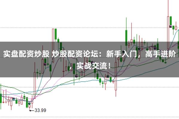 实盘配资炒股 炒股配资论坛：新手入门，高手进阶，实战交流！