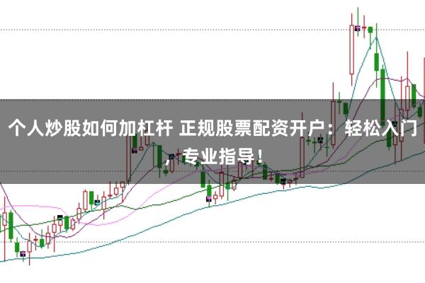 个人炒股如何加杠杆 正规股票配资开户:轻松入门,专业指导!