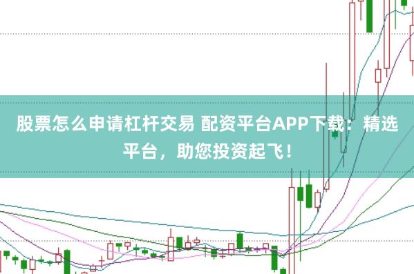股票怎么申请杠杆交易 配资平台APP下载：精选平台，助您投资起飞！
