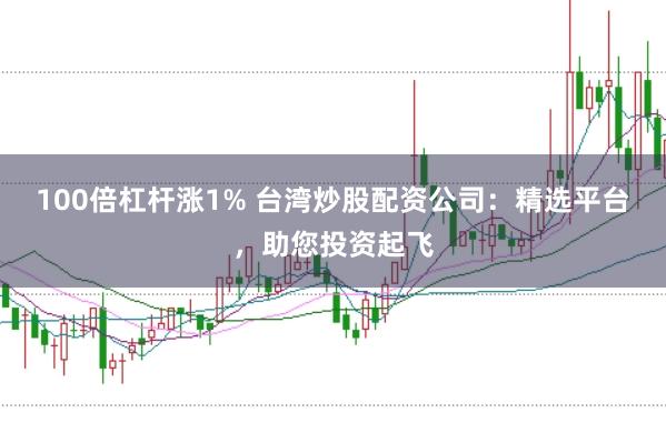 100倍杠杆涨1% 台湾炒股配资公司：精选平台，助您投资起飞