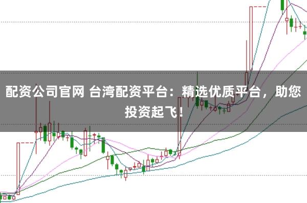 配资公司官网 台湾配资平台：精选优质平台，助您投资起飞！