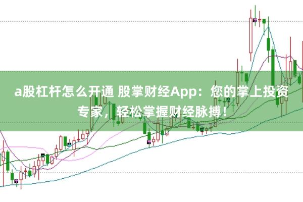 a股杠杆怎么开通 股掌财经App：您的掌上投资专家，轻松掌握财经脉搏！