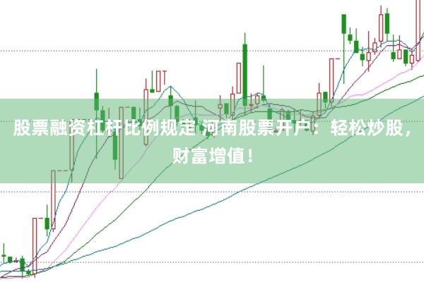 股票融资杠杆比例规定 河南股票开户：轻松炒股，财富增值！