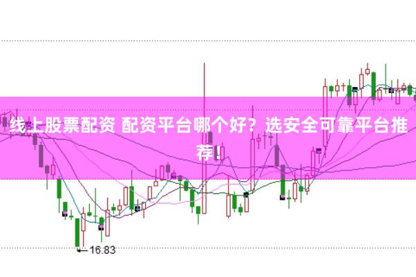 线上股票配资 配资平台哪个好？选安全可靠平台推荐！