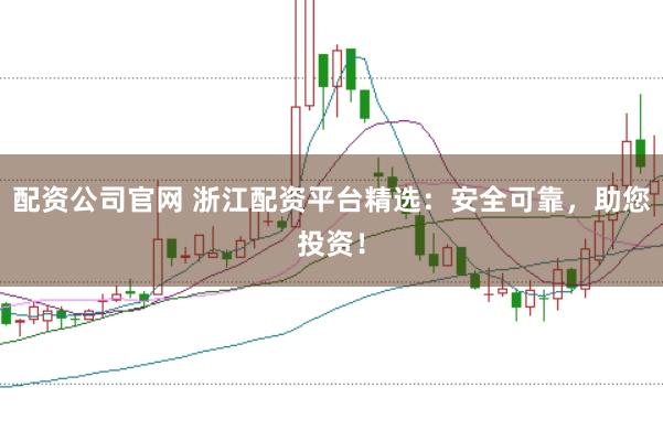 配资公司官网 浙江配资平台精选：安全可靠，助您投资！