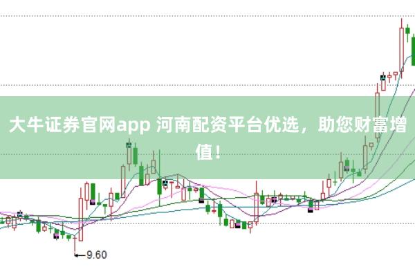 大牛证券官网app 河南配资平台优选，助您财富增值！