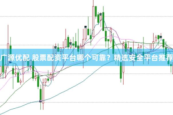 广源优配 股票配资平台哪个可靠？精选安全平台推荐