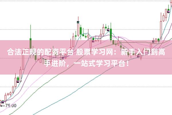 合法正规的配资平台 股票学习网：新手入门到高手进阶，一站式学习平台！