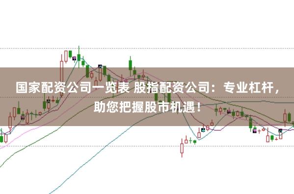 国家配资公司一览表 股指配资公司：专业杠杆，助您把握股市机遇！