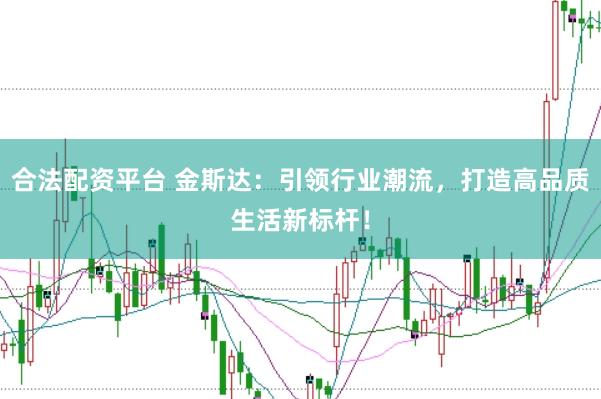 合法配资平台 金斯达：引领行业潮流，打造高品质生活新标杆！