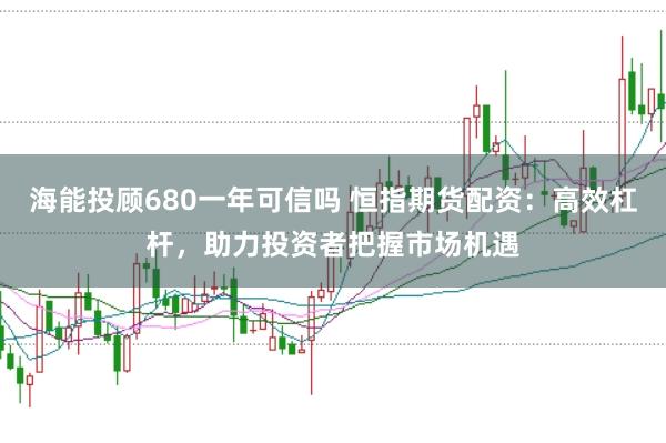 海能投顾680一年可信吗 恒指期货配资：高效杠杆，助力投资者把握市场机遇