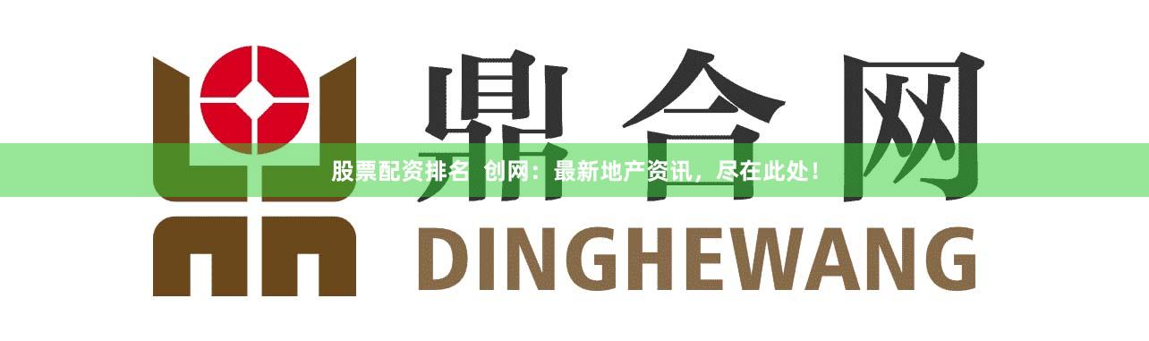 股票配资排名  创网：最新地产资讯，尽在此处！