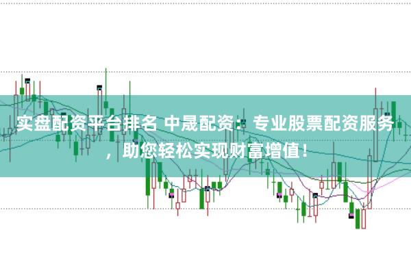 实盘配资平台排名 中晟配资：专业股票配资服务，助您轻松实现财富增值！
