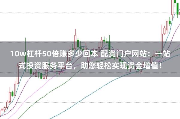 10w杠杆50倍赚多少回本 配资门户网站：一站式投资服务平台，助您轻松实现资金增值！
