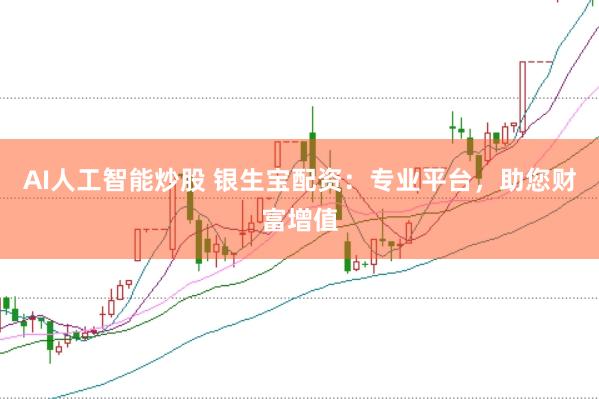 AI人工智能炒股 银生宝配资：专业平台，助您财富增值