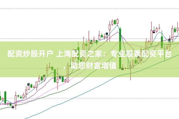 配资炒股开户 上海配资之家：专业股票配资平台，助您财富增值