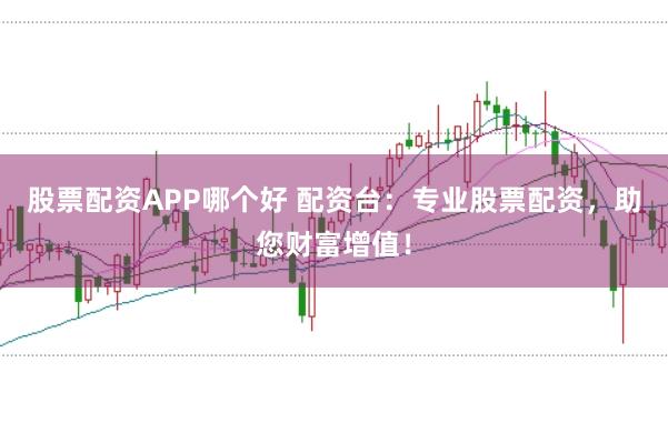 股票配资APP哪个好 配资台：专业股票配资，助您财富增值！