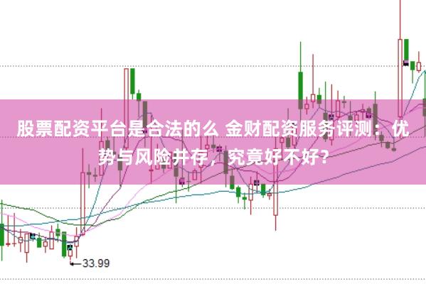 股票配资平台是合法的么 金财配资服务评测：优势与风险并存，究竟好不好？