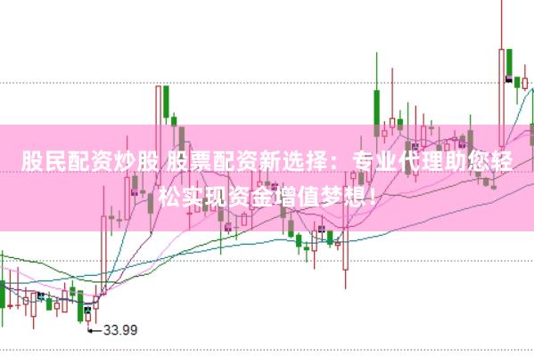 股民配资炒股 股票配资新选择：专业代理助您轻松实现资金增值梦想！