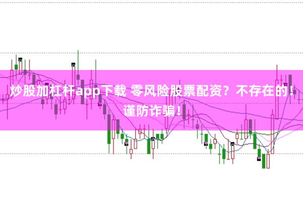炒股加杠杆app下载 零风险股票配资？不存在的！谨防诈骗！