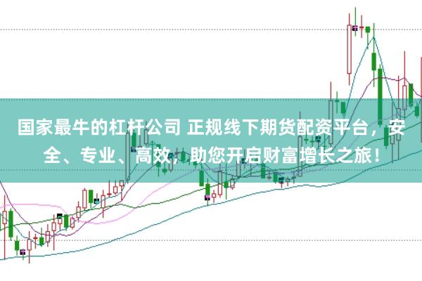 国家最牛的杠杆公司 正规线下期货配资平台，安全、专业、高效，助您开启财富增长之旅！