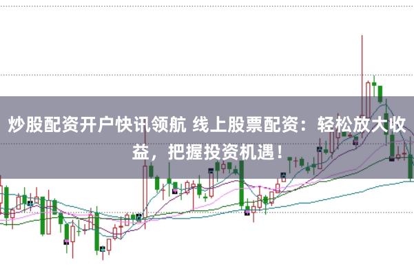 炒股配资开户快讯领航 线上股票配资：轻松放大收益，把握投资机遇！