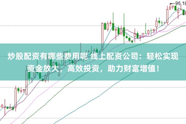 炒股配资有哪些费用呢 线上配资公司:轻松实现资金放大,高效投资,助力财富增值!