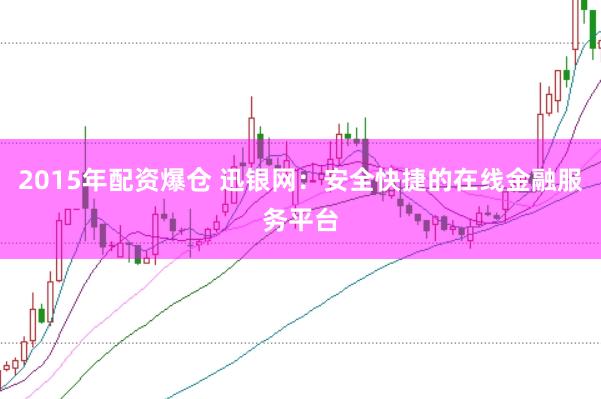 2015年配资爆仓 迅银网：安全快捷的在线金融服务平台