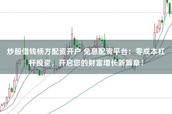 炒股借钱杨方配资开户 免息配资平台:零成本杠杆投资,开启您的财富增长新篇章!