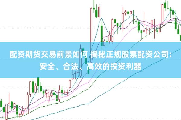 配资期货交易前景如何 揭秘正规股票配资公司:安全、合法、高效的投资利器