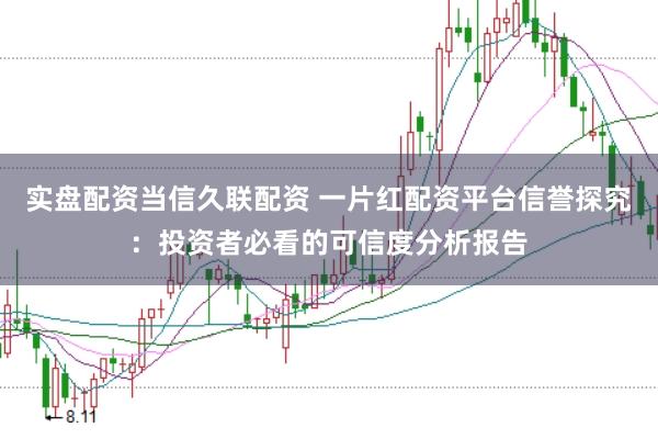 实盘配资当信久联配资 一片红配资平台信誉探究：投资者必看的可信度分析报告