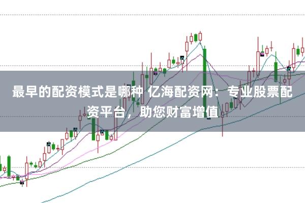 最早的配资模式是哪种 亿海配资网：专业股票配资平台，助您财富增值