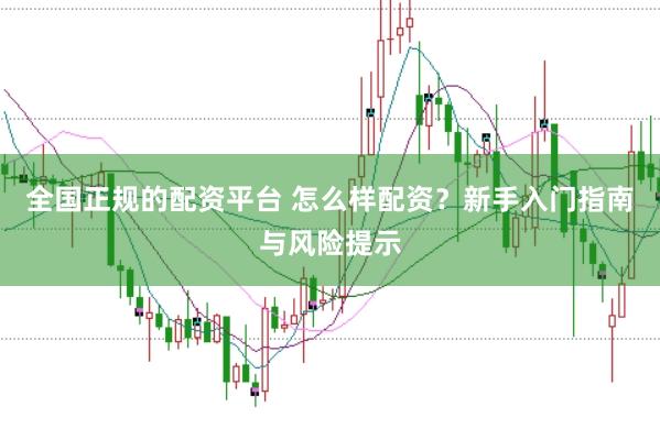 全国正规的配资平台 怎么样配资？新手入门指南与风险提示