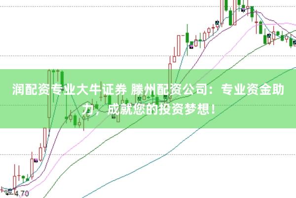 润配资专业大牛证券 滕州配资公司：专业资金助力，成就您的投资梦想！