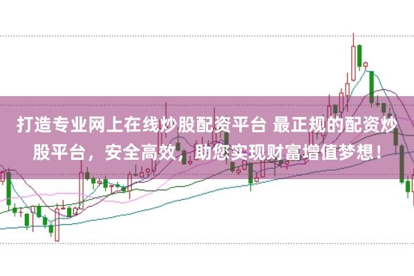 打造专业网上在线炒股配资平台 最正规的配资炒股平台，安全高效，助您实现财富增值梦想！