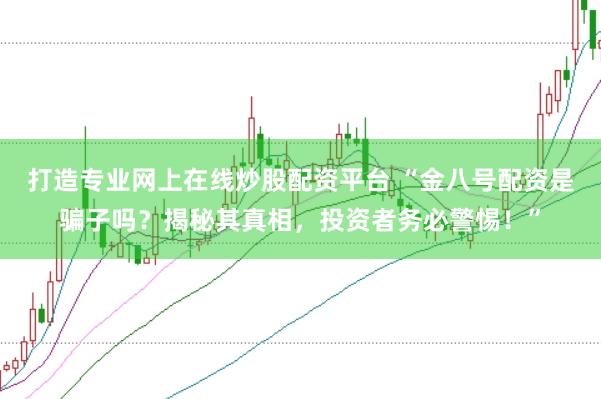打造专业网上在线炒股配资平台 “金八号配资是骗子吗？揭秘其真相，投资者务必警惕！”