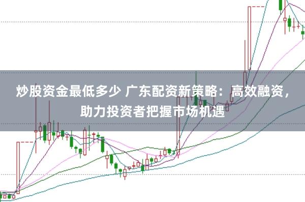 炒股资金最低多少 广东配资新策略：高效融资，助力投资者把握市场机遇