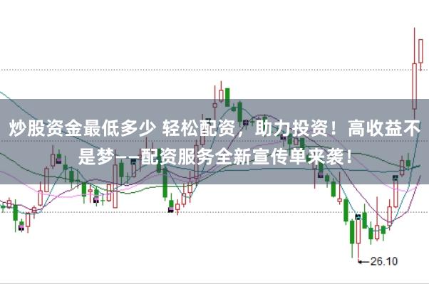 炒股资金最低多少 轻松配资，助力投资！高收益不是梦——配资服务全新宣传单来袭！