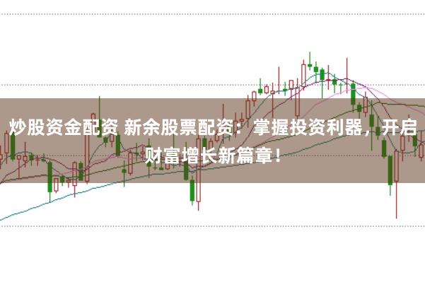 炒股资金配资 新余股票配资：掌握投资利器，开启财富增长新篇章！