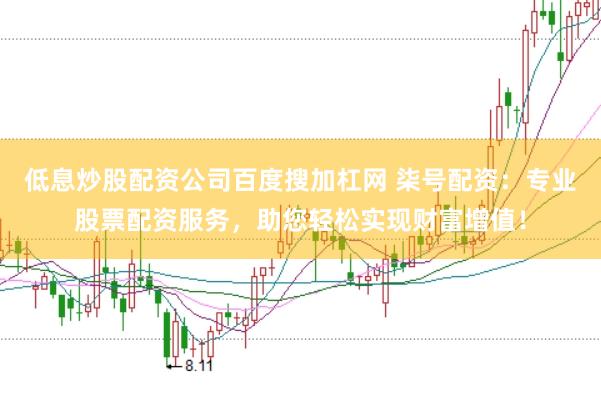 低息炒股配资公司百度搜加杠网 柒号配资：专业股票配资服务，助您轻松实现财富增值！