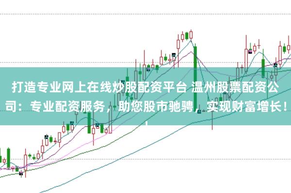 打造专业网上在线炒股配资平台 温州股票配资公司：专业配资服务，助您股市驰骋，实现财富增长！