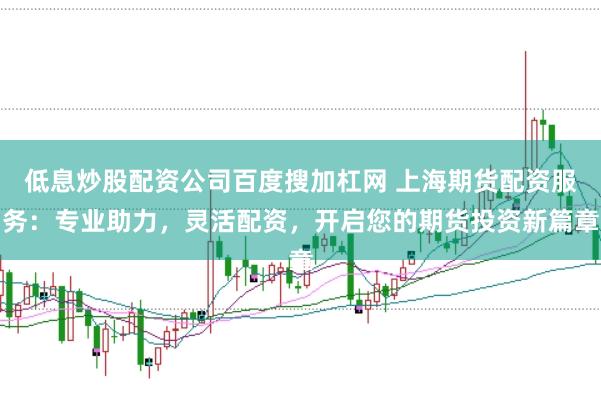 低息炒股配资公司百度搜加杠网 上海期货配资服务：专业助力，灵活配资，开启您的期货投资新篇章