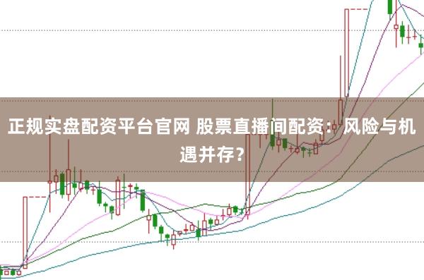 正规实盘配资平台官网 股票直播间配资：风险与机遇并存？