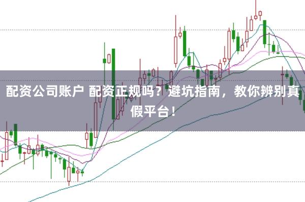 配资公司账户 配资正规吗？避坑指南，教你辨别真假平台！