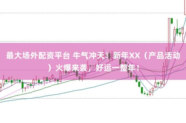 最大场外配资平台 牛气冲天！新年XX（产品活动）火爆来袭，好运一整年！
